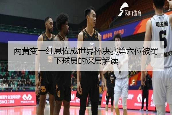 两黄变一红恩佐成世界杯决赛第六位被罚下球员的深层解读