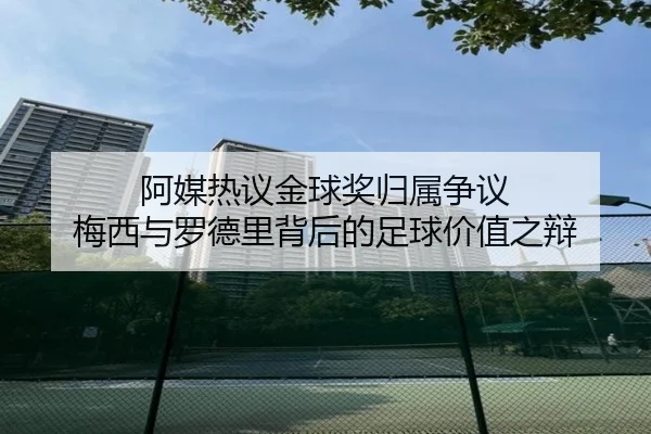 阿媒热议金球奖归属争议 梅西与罗德里背后的足球价值之辩